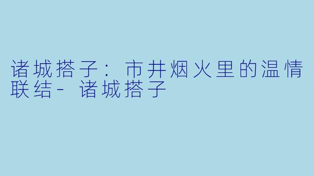 诸城搭子：市井烟火里的温情联结-诸城搭子