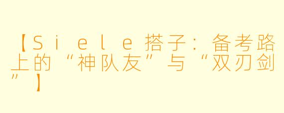 【Siele搭子：备考路上的“神队友”与“双刃剑”】