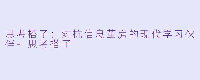 思考搭子：对抗信息茧房的现代学习伙伴-思考搭子