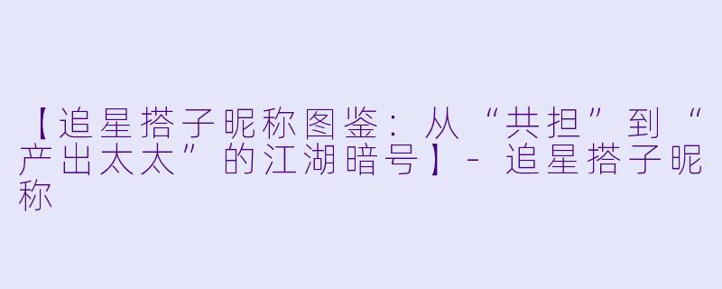 【追星搭子昵称图鉴：从“共担”到“产出太太”的江湖暗号】-追星搭子昵称
