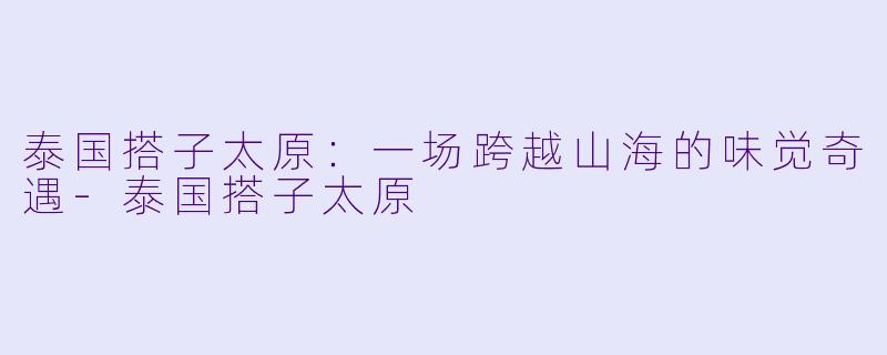 泰国搭子太原：一场跨越山海的味觉奇遇-泰国搭子太原