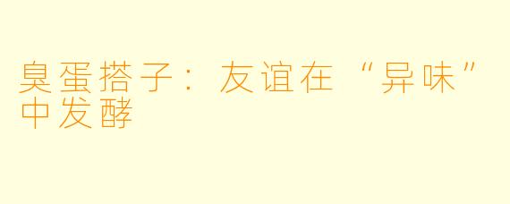 臭蛋搭子：友谊在“异味”中发酵