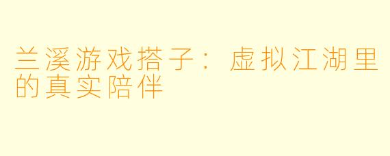 兰溪游戏搭子：虚拟江湖里的真实陪伴