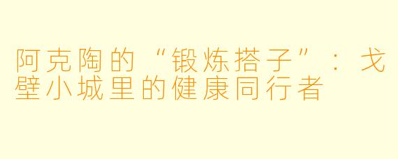 阿克陶的“锻炼搭子”：戈壁小城里的健康同行者