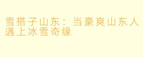 雪搭子山东：当豪爽山东人遇上冰雪奇缘