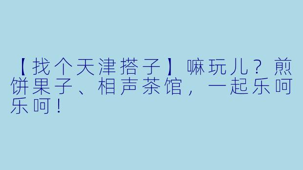 【找个天津搭子】嘛玩儿？煎饼果子、相声茶馆，一起乐呵乐呵！