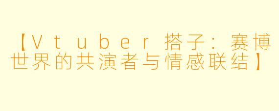 【Vtuber搭子：赛博世界的共演者与情感联结】