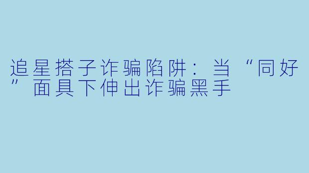 追星搭子诈骗陷阱：当“同好”面具下伸出诈骗黑手