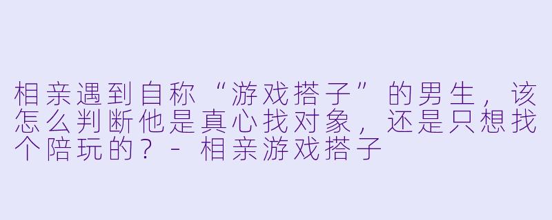 相亲遇到自称“游戏搭子”的男生，该怎么判断他是真心找对象，还是只想找个陪玩的？
