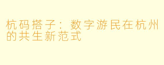 杭码搭子：数字游民在杭州的共生新范式