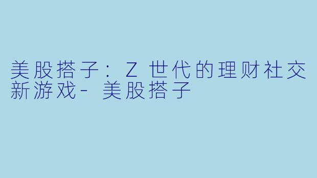 美股搭子：Z世代的理财社交新游戏-美股搭子