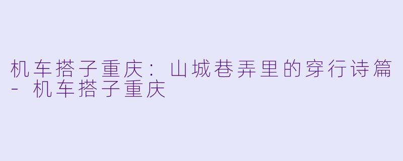 机车搭子重庆：山城巷弄里的穿行诗篇-机车搭子重庆