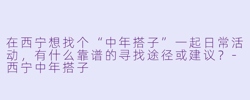 在西宁想找个“中年搭子”一起日常活动，有什么靠谱的寻找途径或建议？