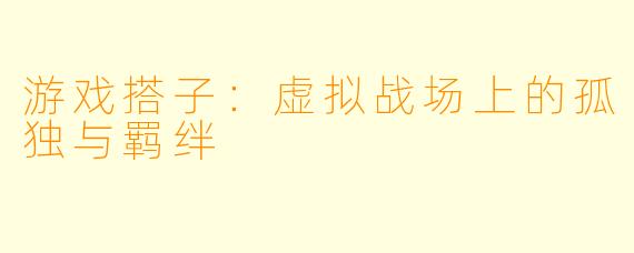游戏搭子：虚拟战场上的孤独与羁绊