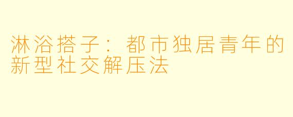 淋浴搭子：都市独居青年的新型社交解压法