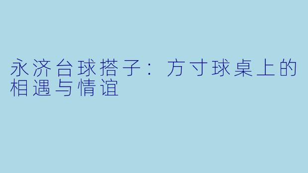 永济台球搭子：方寸球桌上的相遇与情谊