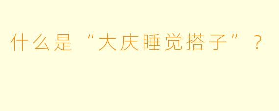 什么是“大庆睡觉搭子”？