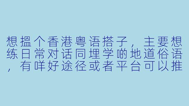 想搵个香港粤语搭子，主要想练日常对话同埋学啲地道俗语，有咩好途径或者平台可以推荐？-香港粤语搭子