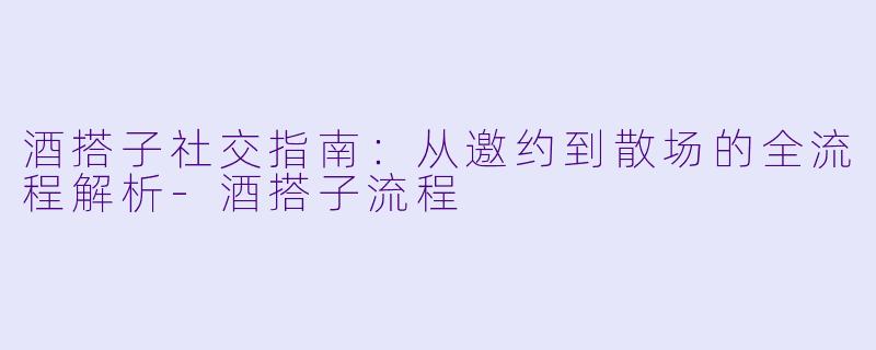 酒搭子社交指南:从邀约到散场的全流程解析-酒搭子流程