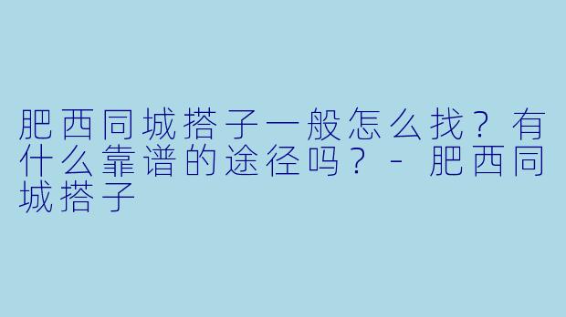 肥西同城搭子一般怎么找？有什么靠谱的途径吗？-肥西同城搭子