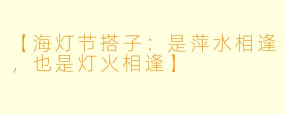 【海灯节搭子：是萍水相逢，也是灯火相逢】