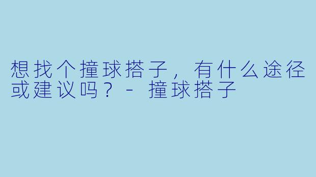 想找个撞球搭子，有什么途径或建议吗？-撞球搭子