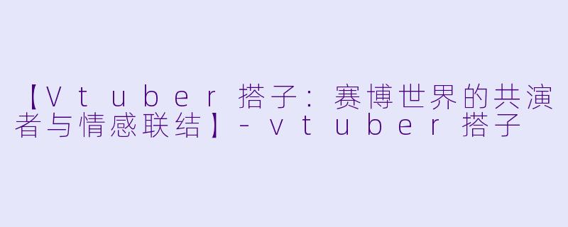 【Vtuber搭子：赛博世界的共演者与情感联结】-vtuber搭子