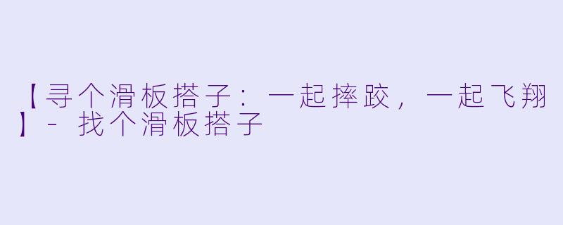 【寻个滑板搭子：一起摔跤，一起飞翔】-找个滑板搭子