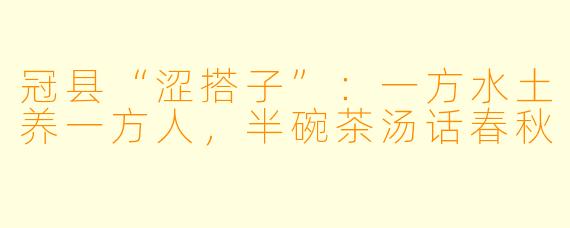 冠县“涩搭子”：一方水土养一方人，半碗茶汤话春秋