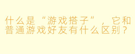 什么是“游戏搭子”，它和普通游戏好友有什么区别？