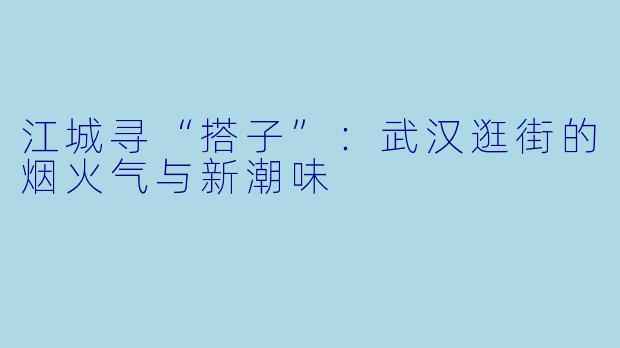 江城寻“搭子”：武汉逛街的烟火气与新潮味