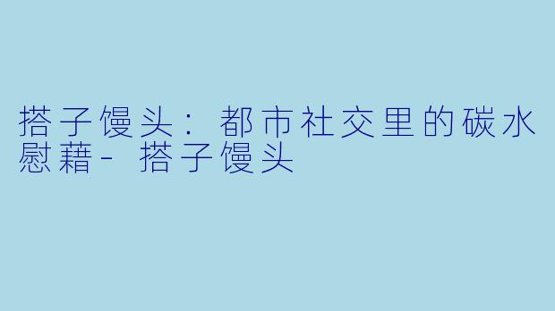 搭子馒头：都市社交里的碳水慰藉-搭子馒头