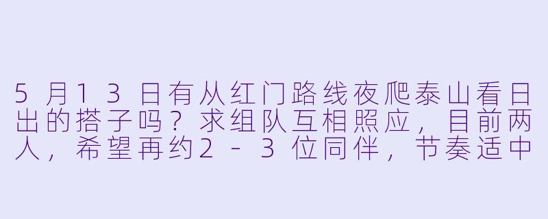5月13日有从红门路线夜爬泰山看日出的搭子吗？求组队互相照应，目前两人，希望再约2-3位同伴，节奏适中，可共享物资和攻略。