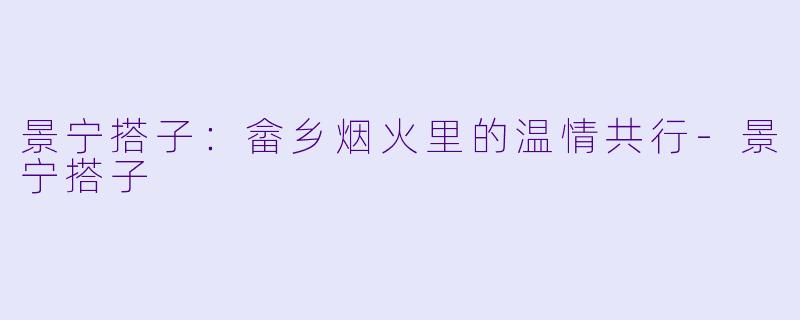 景宁搭子:畲乡烟火里的温情共行-景宁搭子