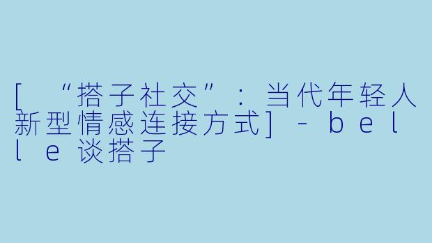 [“搭子社交”：当代年轻人新型情感连接方式]