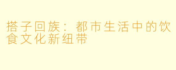 搭子回族：都市生活中的饮食文化新纽带