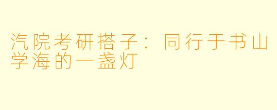 汽院考研搭子：同行于书山学海的一盏灯