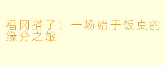 福冈搭子：一场始于饭桌的缘分之旅