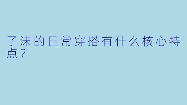 子沫的日常穿搭有什么核心特点？