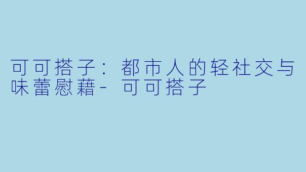 可可搭子：都市人的轻社交与味蕾慰藉-可可搭子