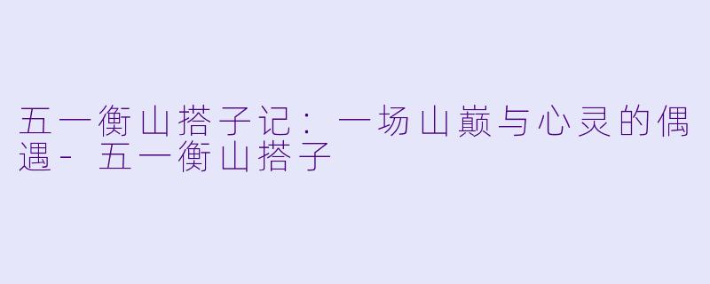 五一衡山搭子记：一场山巅与心灵的偶遇-五一衡山搭子