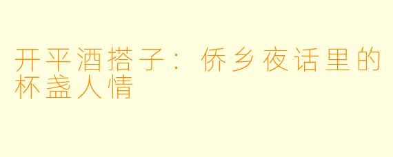 开平酒搭子：侨乡夜话里的杯盏人情