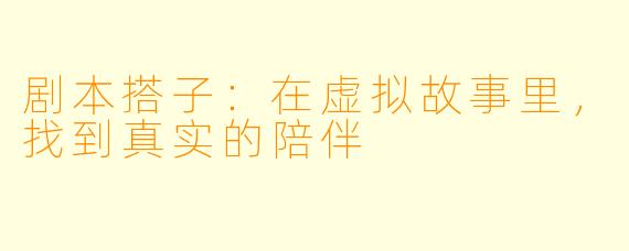 剧本搭子：在虚拟故事里，找到真实的陪伴