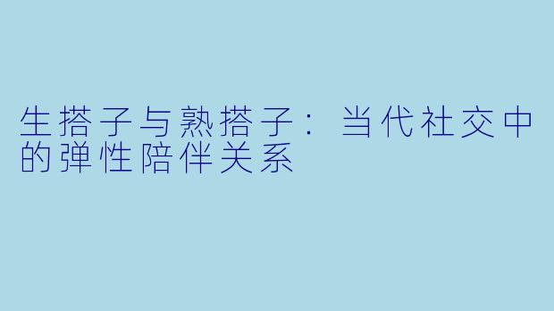 生搭子与熟搭子：当代社交中的弹性陪伴关系