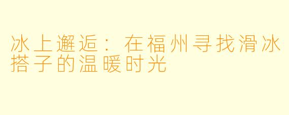 冰上邂逅：在福州寻找滑冰搭子的温暖时光