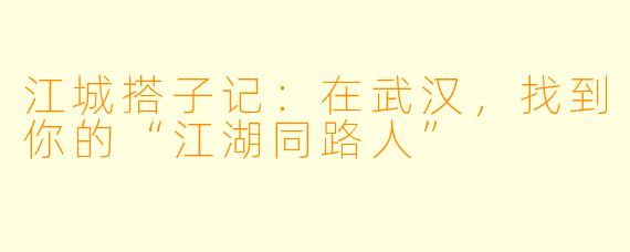 江城搭子记：在武汉，找到你的“江湖同路人”