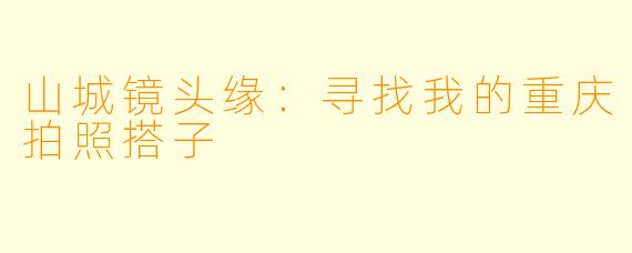 山城镜头缘：寻找我的重庆拍照搭子