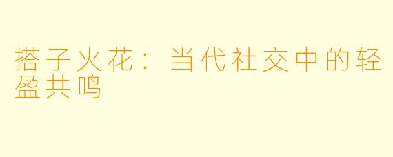搭子火花：当代社交中的轻盈共鸣