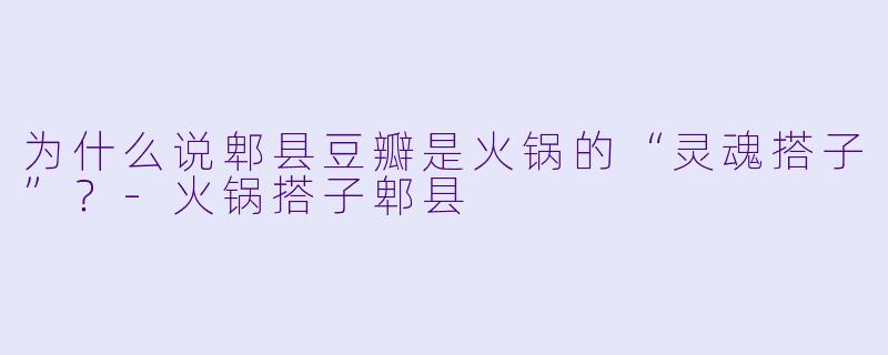 为什么说郫县豆瓣是火锅的“灵魂搭子”？-火锅搭子郫县