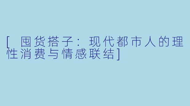 [囤货搭子：现代都市人的理性消费与情感联结]
